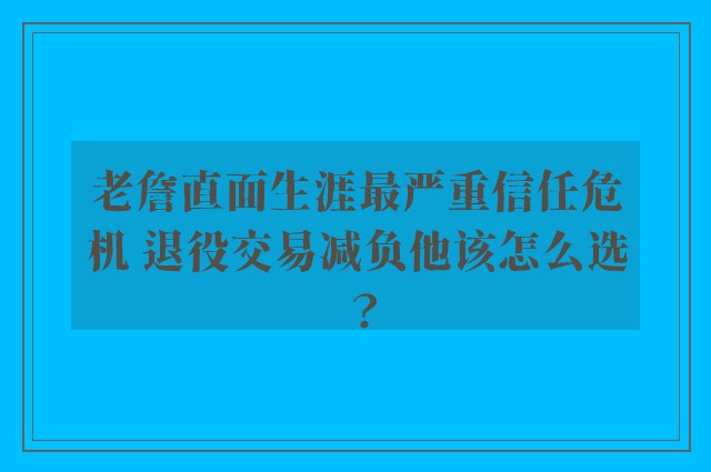 老詹直面生涯最严重信任危机 退役交易减负他该怎么选？