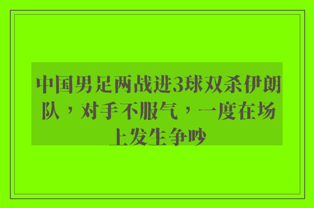 中国男足两战进3球双杀伊朗队，对手不服气，一度在场上发生争吵