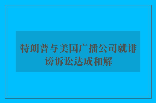 特朗普与美国广播公司就诽谤诉讼达成和解