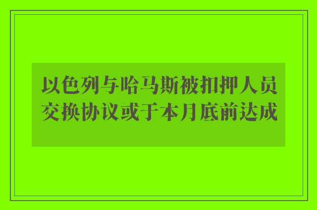 以色列与哈马斯被扣押人员交换协议或于本月底前达成