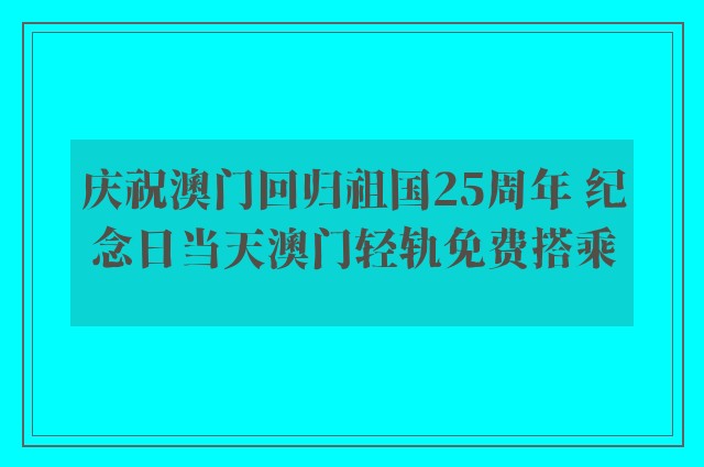 庆祝澳门回归祖国25周年 纪念日当天澳门轻轨免费搭乘