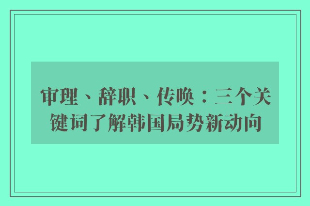 审理、辞职、传唤：三个关键词了解韩国局势新动向