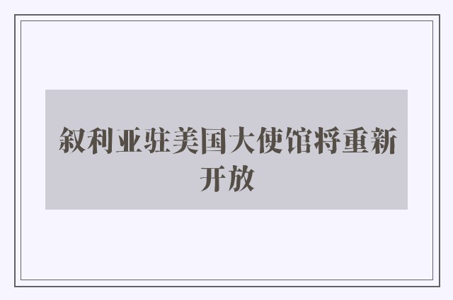 叙利亚驻美国大使馆将重新开放